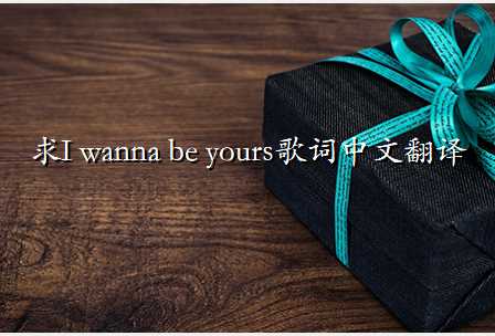 求I wanna be yours歌词中文翻译